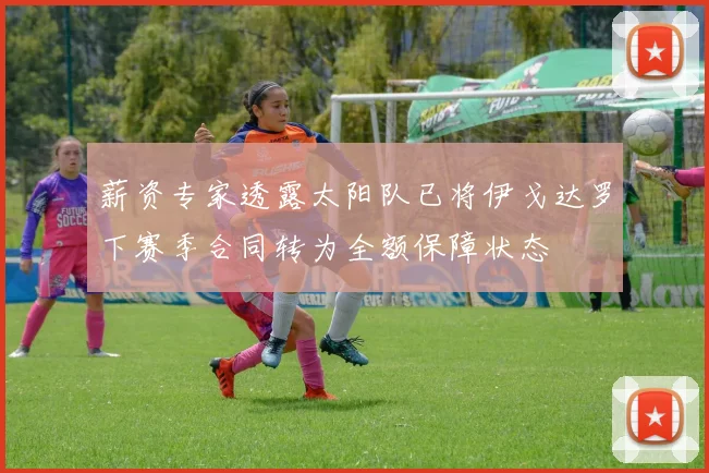 薪资专家透露太阳队已将伊戈达罗下赛季合同转为全额保障状态