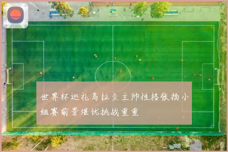 世界杯巡礼乌拉圭主帅性格张扬小组赛前景堪忧挑战重重