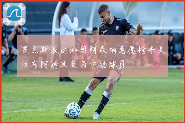 罗杰斯表达加盟阿森纳意愿枪手关注布阿迪及皇马中场球员