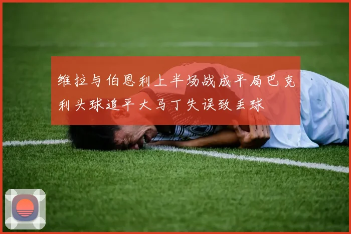 维拉与伯恩利上半场战成平局巴克利头球追平大马丁失误致丢球