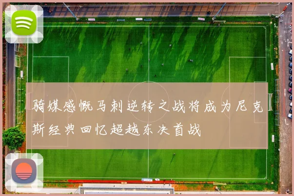 骑媒感慨马刺逆转之战将成为尼克斯经典回忆超越东决首战