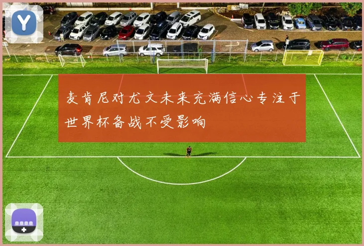 麦肯尼对尤文未来充满信心专注于世界杯备战不受影响