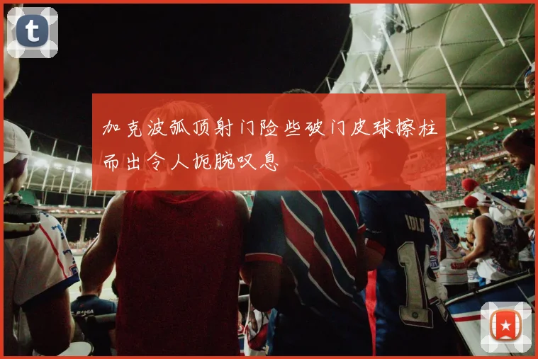 加克波弧顶射门险些破门皮球擦柱而出令人扼腕叹息