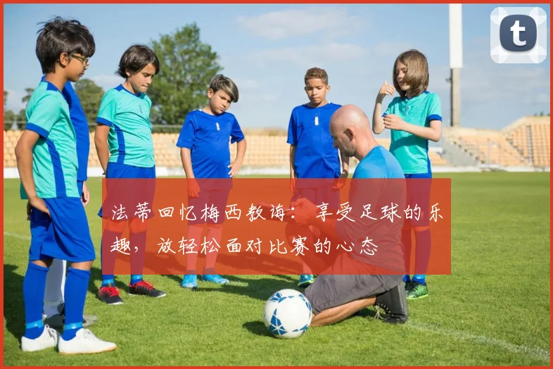 法蒂回忆梅西教诲：享受足球的乐趣，放轻松面对比赛的心态