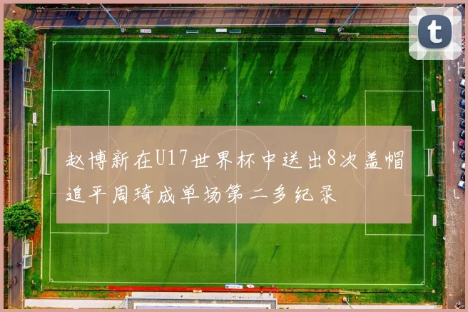 赵博新在U17世界杯中送出8次盖帽追平周琦成单场第二多纪录