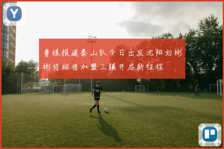 鲁媒报道泰山队今日出发沈阳刘彬彬将租借加盟三镇开启新征程