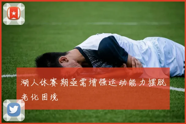 湖人休赛期亟需增强运动能力摆脱老化困境