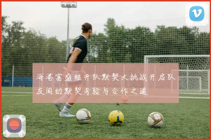 海港富盛经开队默契大挑战开启队友间的默契考验与合作之道