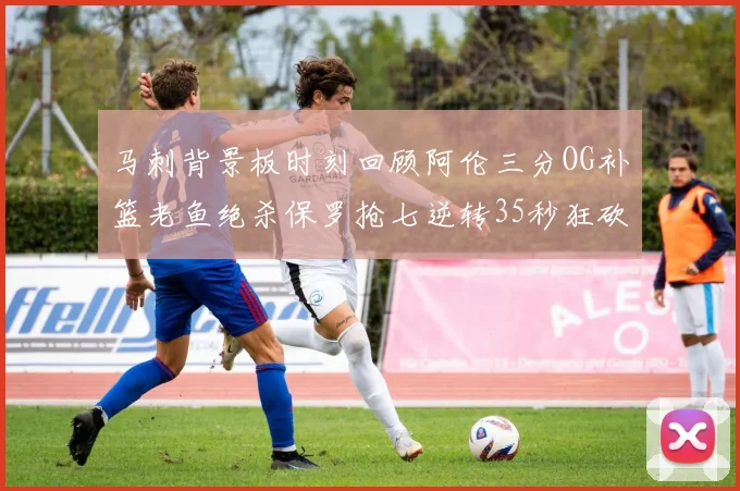 马刺背景板时刻回顾阿伦三分OG补篮老鱼绝杀保罗抢七逆转35秒狂砍13分