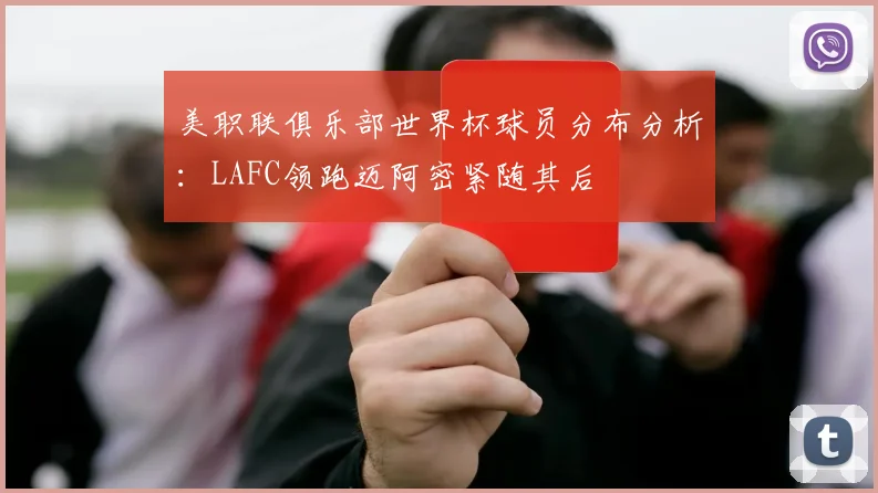 美职联俱乐部世界杯球员分布分析：LAFC领跑迈阿密紧随其后