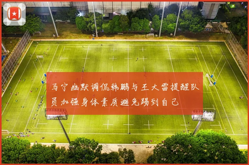 马宁幽默调侃韩鹏与王大雷提醒队员加强身体素质避免踢到自己