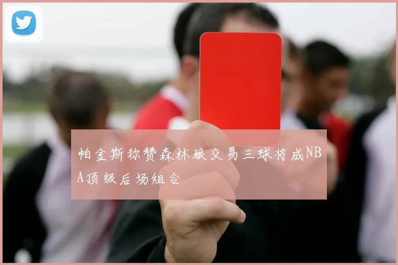 帕金斯称赞森林狼交易三球将成NBA顶级后场组合