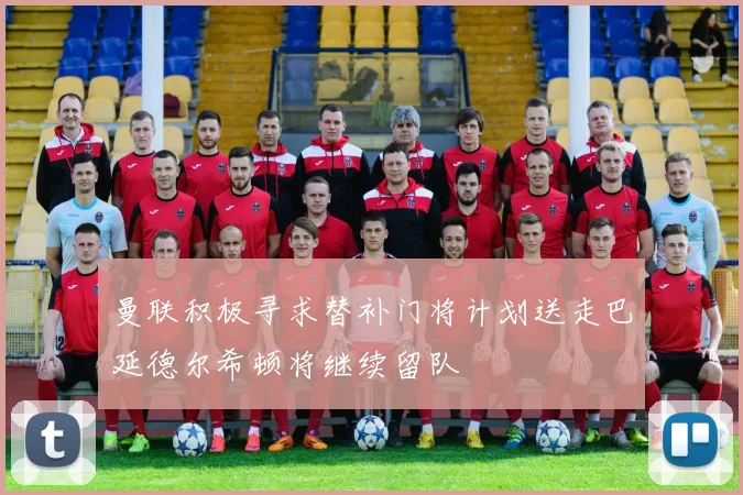 曼联积极寻求替补门将计划送走巴延德尔希顿将继续留队
