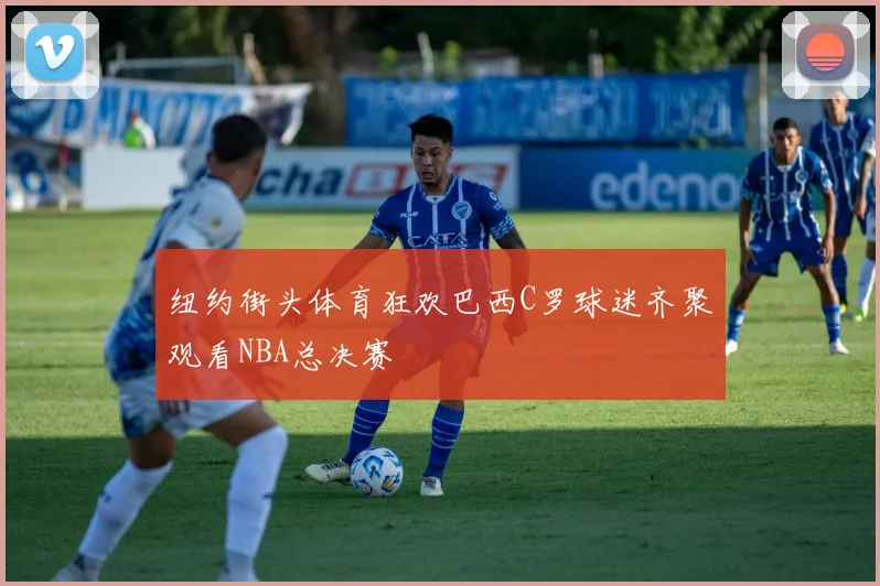 纽约街头体育狂欢巴西C罗球迷齐聚观看NBA总决赛