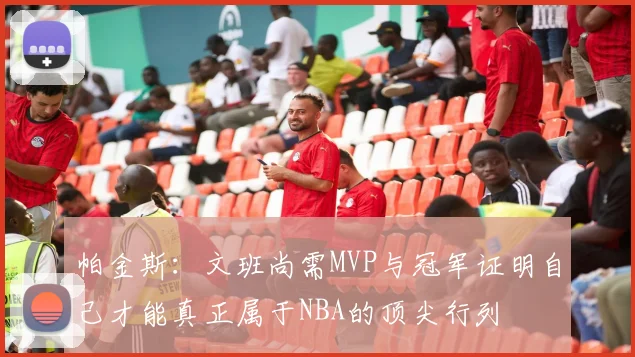 帕金斯：文班尚需MVP与冠军证明自己才能真正属于NBA的顶尖行列
