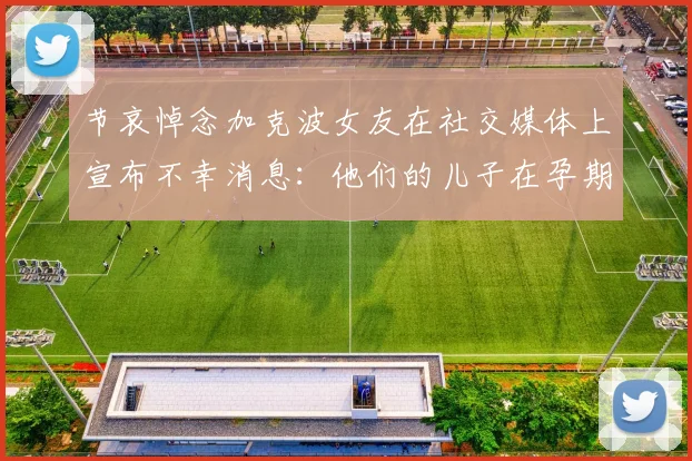 节哀悼念加克波女友在社交媒体上宣布不幸消息：他们的儿子在孕期夭折