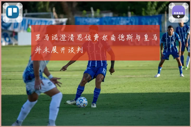 罗马诺澄清恩佐费尔南德斯与皇马并未展开谈判