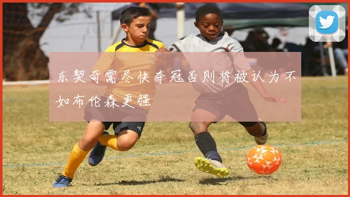 东契奇需尽快夺冠否则将被认为不如布伦森更强