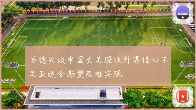 马德兴谈中国女足现状外界信心不足亚运会期望恐难实现