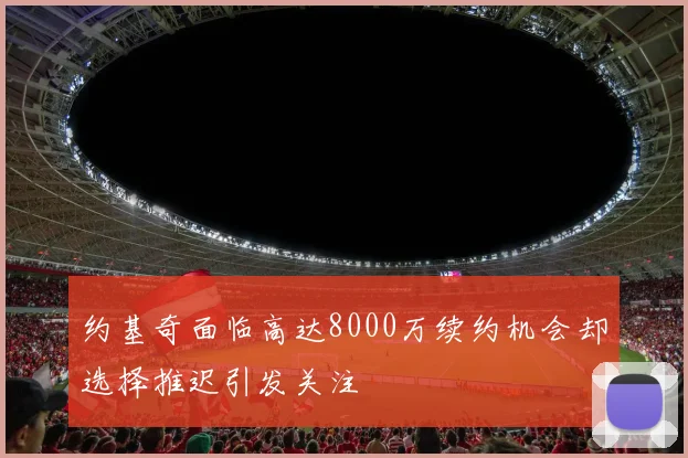 约基奇面临高达8000万续约机会却选择推迟引发关注