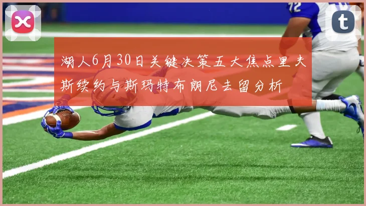 湖人6月30日关键决策五大焦点里夫斯续约与斯玛特布朗尼去留分析