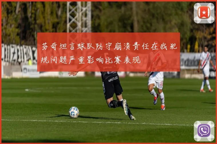 芬奇坦言球队防守崩溃责任在我犯规问题严重影响比赛表现