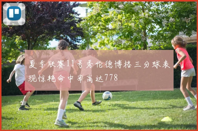 夏季联赛11号秀伦德博格三分球表现惊艳命中率高达778
