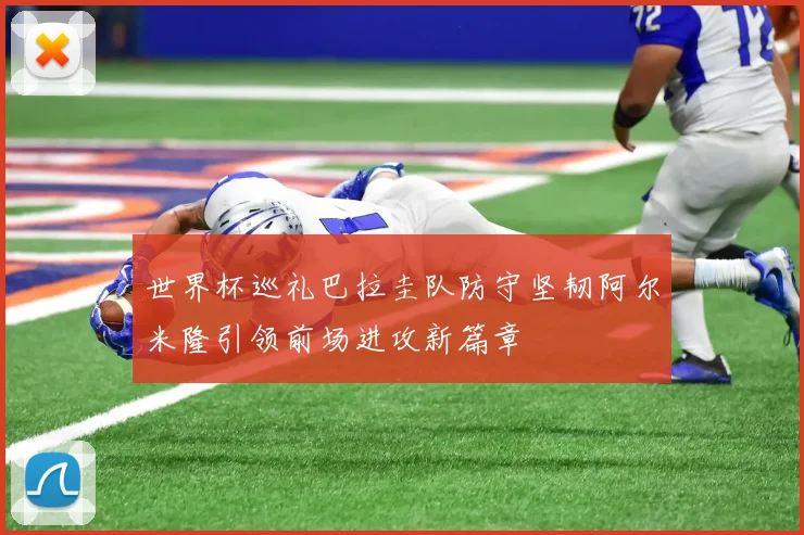 世界杯巡礼巴拉圭队防守坚韧阿尔米隆引领前场进攻新篇章