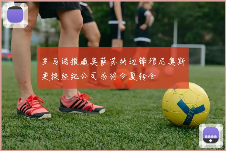 罗马诺报道奥萨苏纳边锋穆尼奥斯更换经纪公司或将今夏转会