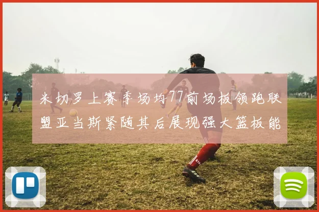 米切罗上赛季场均77前场板领跑联盟亚当斯紧随其后展现强大篮板能力