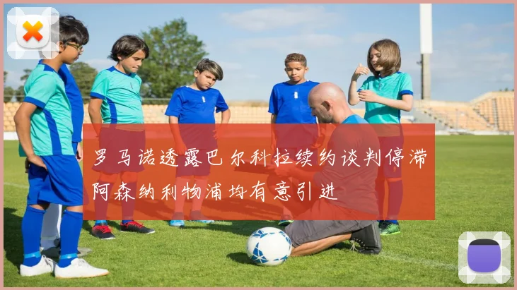 罗马诺透露巴尔科拉续约谈判停滞阿森纳利物浦均有意引进