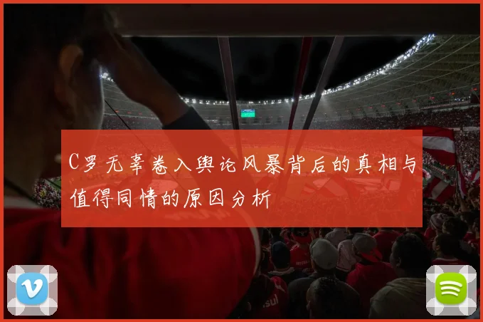 C罗无辜卷入舆论风暴背后的真相与值得同情的原因分析