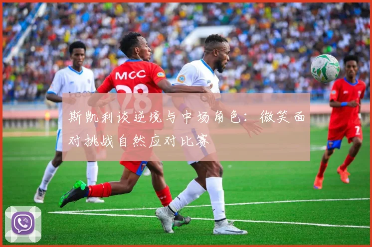 斯凯利谈逆境与中场角色：微笑面对挑战自然应对比赛